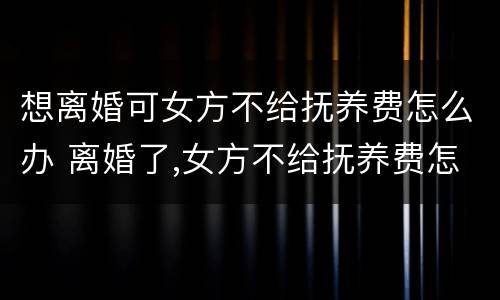 想离婚可女方不给抚养费怎么办 离婚了,女方不给抚养费怎么么办?