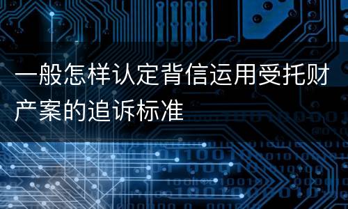 一般怎样认定背信运用受托财产案的追诉标准