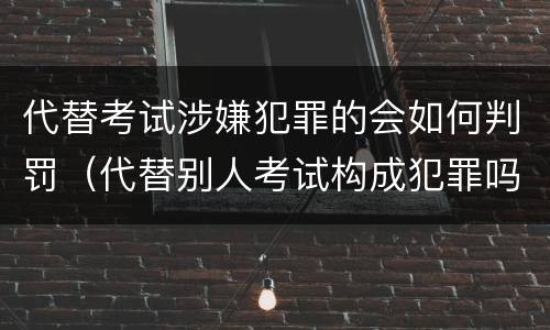 代替考试涉嫌犯罪的会如何判罚（代替别人考试构成犯罪吗）
