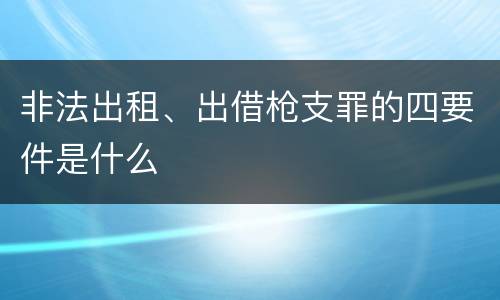 非法出租、出借枪支罪的四要件是什么