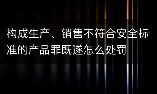 构成生产、销售不符合安全标准的产品罪既遂怎么处罚