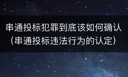 串通投标犯罪到底该如何确认（串通投标违法行为的认定）