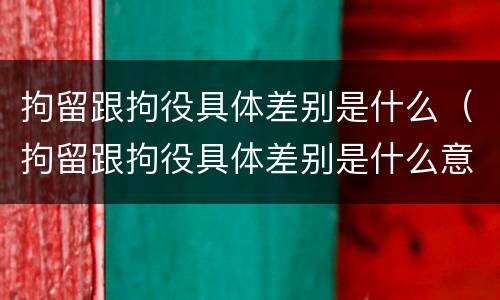 拘留跟拘役具体差别是什么（拘留跟拘役具体差别是什么意思）