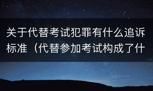 关于代替考试犯罪有什么追诉标准（代替参加考试构成了什么犯罪）