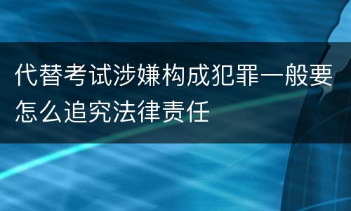代替考试涉嫌构成犯罪一般要怎么追究法律责任