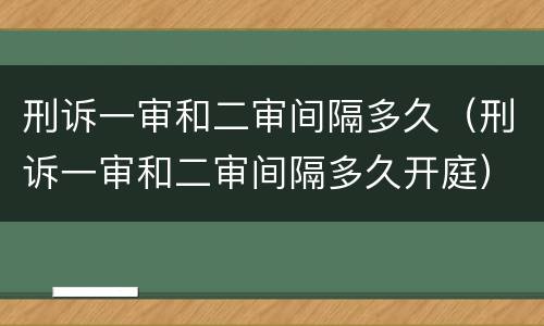刑诉一审和二审间隔多久（刑诉一审和二审间隔多久开庭）