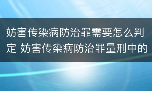 妨害传染病防治罪需要怎么判定 妨害传染病防治罪量刑中的后果特别严重怎么认定