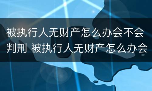 被执行人无财产怎么办会不会判刑 被执行人无财产怎么办会不会判刑呢