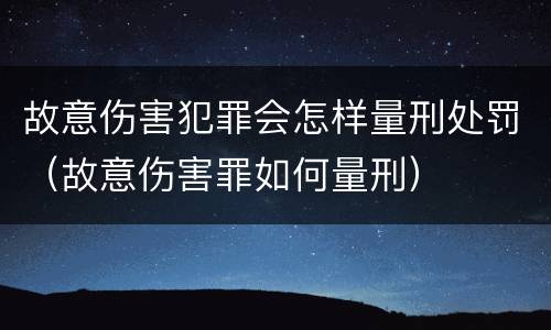 故意伤害犯罪会怎样量刑处罚（故意伤害罪如何量刑）