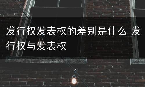发行权发表权的差别是什么 发行权与发表权
