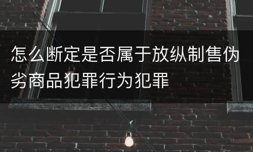 怎么断定是否属于放纵制售伪劣商品犯罪行为犯罪
