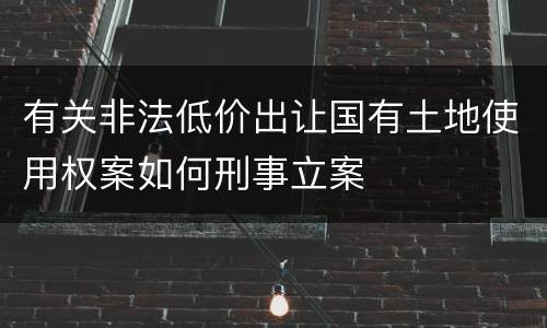 有关非法低价出让国有土地使用权案如何刑事立案
