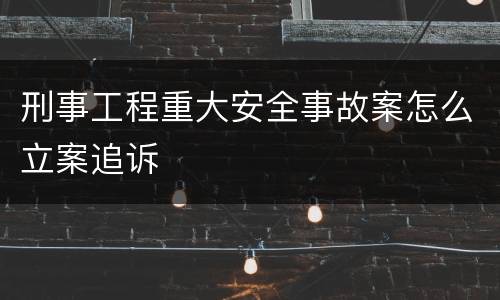 刑事工程重大安全事故案怎么立案追诉