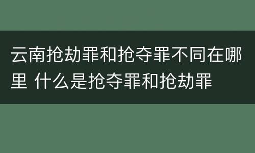 云南抢劫罪和抢夺罪不同在哪里 什么是抢夺罪和抢劫罪