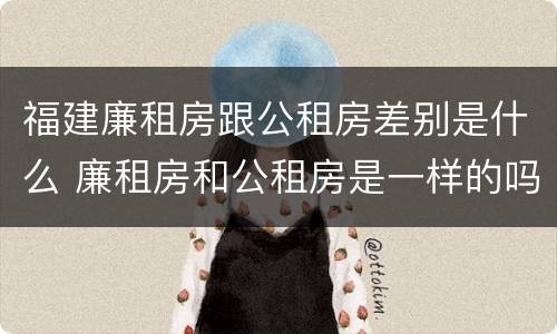 福建廉租房跟公租房差别是什么 廉租房和公租房是一样的吗