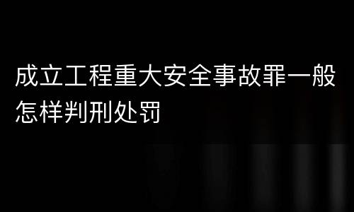 成立工程重大安全事故罪一般怎样判刑处罚