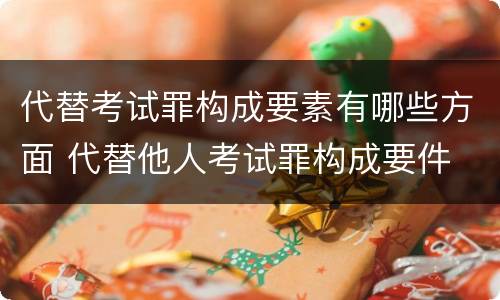 代替考试罪构成要素有哪些方面 代替他人考试罪构成要件