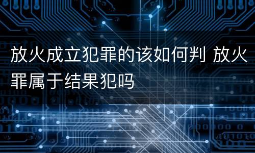 放火成立犯罪的该如何判 放火罪属于结果犯吗