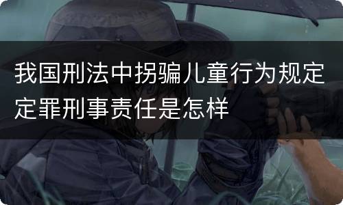 我国刑法中拐骗儿童行为规定定罪刑事责任是怎样
