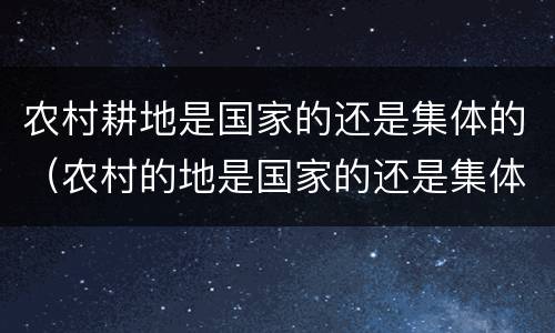 农村耕地是国家的还是集体的（农村的地是国家的还是集体的）