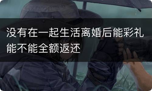 没有在一起生活离婚后能彩礼能不能全额返还