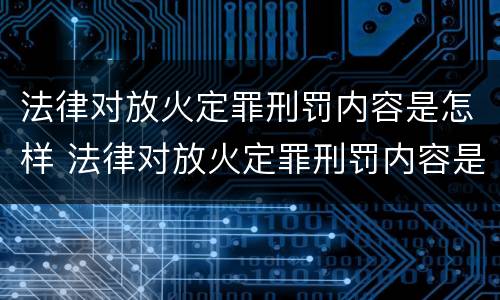 法律对放火定罪刑罚内容是怎样 法律对放火定罪刑罚内容是怎样定罪的