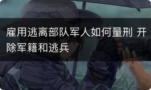 雇用逃离部队军人如何量刑 开除军籍和逃兵