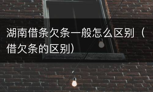 湖南借条欠条一般怎么区别（借欠条的区别）