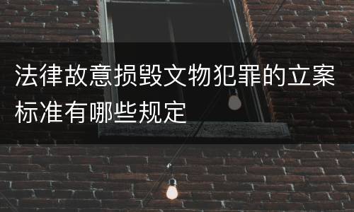 法律故意损毁文物犯罪的立案标准有哪些规定