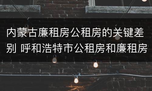 内蒙古廉租房公租房的关键差别 呼和浩特市公租房和廉租房的区别