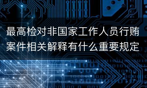 最高检对非国家工作人员行贿案件相关解释有什么重要规定