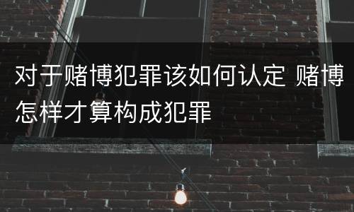 对于赌博犯罪该如何认定 赌博怎样才算构成犯罪