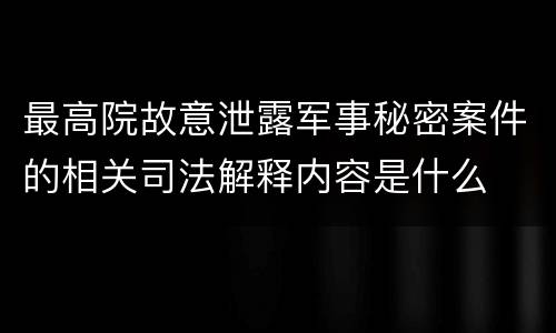 最高院故意泄露军事秘密案件的相关司法解释内容是什么