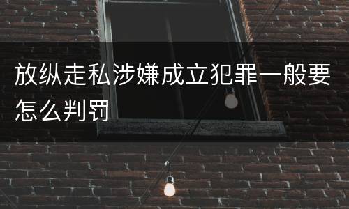 放纵走私涉嫌成立犯罪一般要怎么判罚