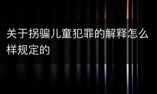 关于拐骗儿童犯罪的解释怎么样规定的