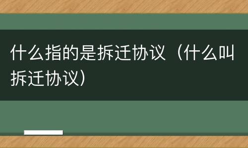 什么指的是拆迁协议（什么叫拆迁协议）