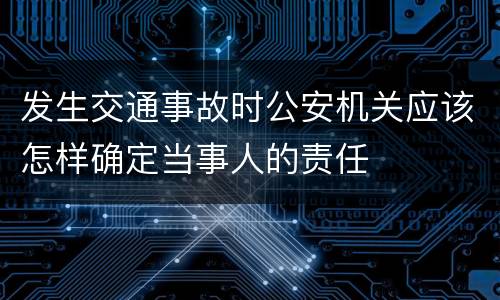 发生交通事故时公安机关应该怎样确定当事人的责任