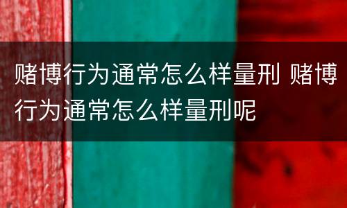 赌博行为通常怎么样量刑 赌博行为通常怎么样量刑呢