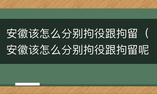 安徽该怎么分别拘役跟拘留（安徽该怎么分别拘役跟拘留呢）