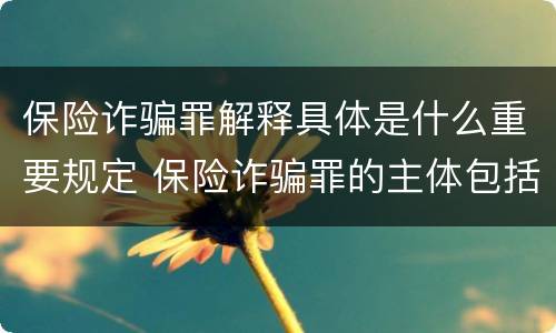 保险诈骗罪解释具体是什么重要规定 保险诈骗罪的主体包括