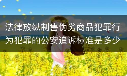 法律放纵制售伪劣商品犯罪行为犯罪的公安追诉标准是多少