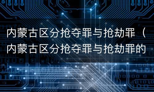 内蒙古区分抢夺罪与抢劫罪（内蒙古区分抢夺罪与抢劫罪的标准）
