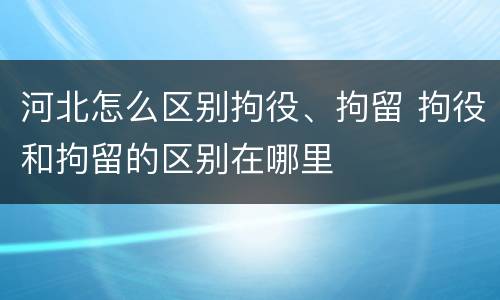 河北怎么区别拘役、拘留 拘役和拘留的区别在哪里