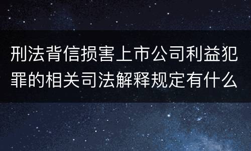 刑法背信损害上市公司利益犯罪的相关司法解释规定有什么内容