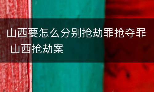 山西要怎么分别抢劫罪抢夺罪 山西抢劫案