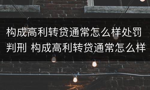 构成高利转贷通常怎么样处罚判刑 构成高利转贷通常怎么样处罚判刑多少年