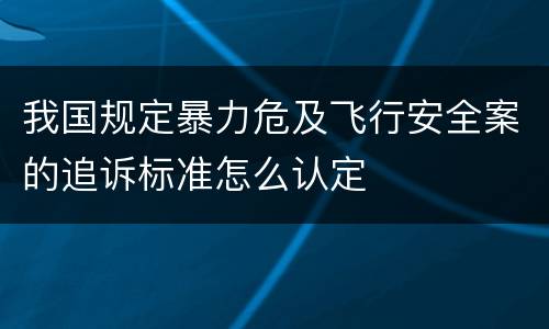 我国规定暴力危及飞行安全案的追诉标准怎么认定