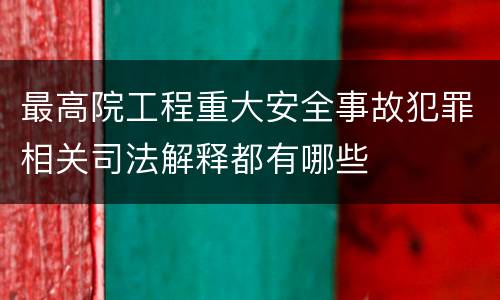 最高院工程重大安全事故犯罪相关司法解释都有哪些