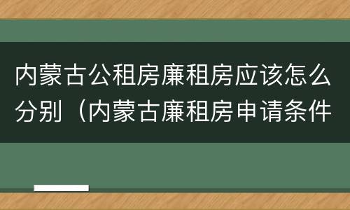 内蒙古公租房廉租房应该怎么分别（内蒙古廉租房申请条件）