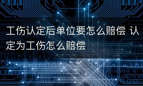 工伤认定后单位要怎么赔偿 认定为工伤怎么赔偿